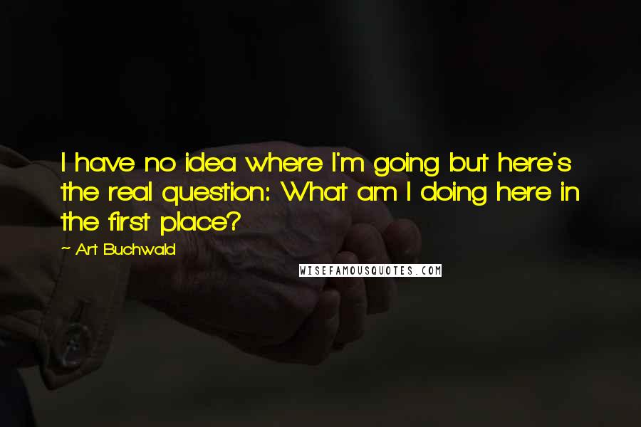 Art Buchwald Quotes: I have no idea where I'm going but here's the real question: What am I doing here in the first place?