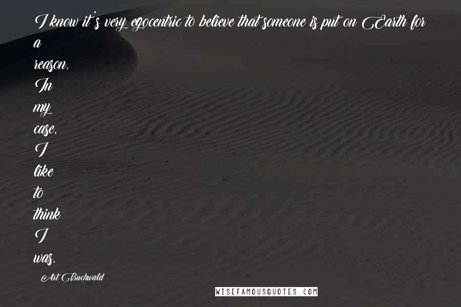 Art Buchwald Quotes: I know it's very egocentric to believe that someone is put on Earth for a reason. In my case, I like to think I was.