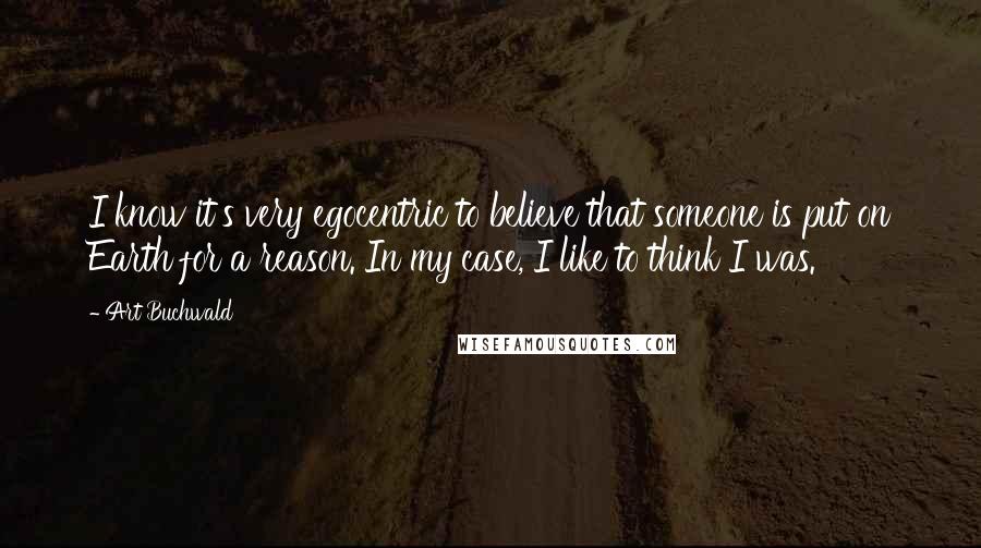 Art Buchwald Quotes: I know it's very egocentric to believe that someone is put on Earth for a reason. In my case, I like to think I was.