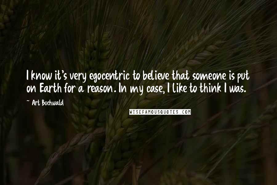 Art Buchwald Quotes: I know it's very egocentric to believe that someone is put on Earth for a reason. In my case, I like to think I was.