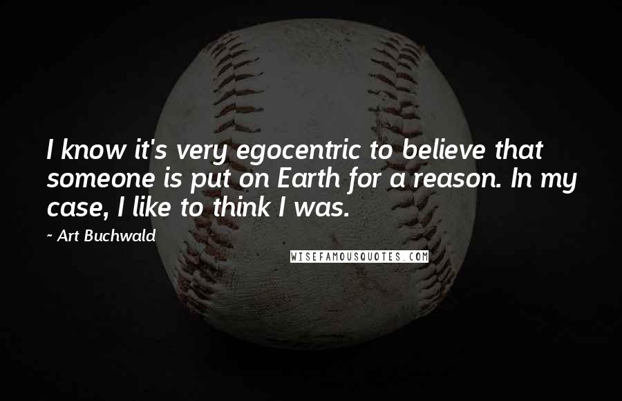 Art Buchwald Quotes: I know it's very egocentric to believe that someone is put on Earth for a reason. In my case, I like to think I was.