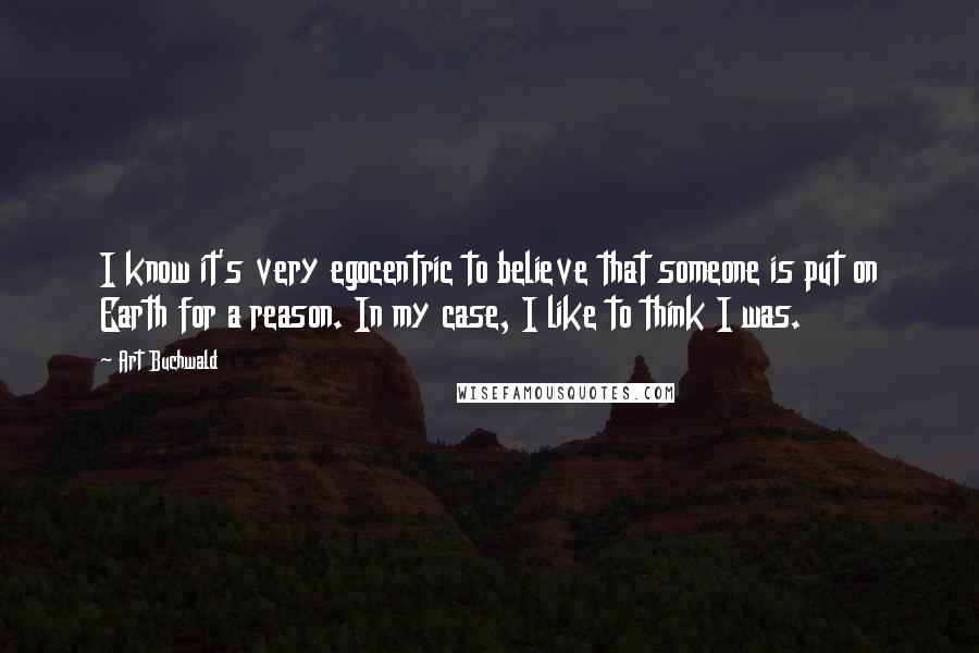 Art Buchwald Quotes: I know it's very egocentric to believe that someone is put on Earth for a reason. In my case, I like to think I was.