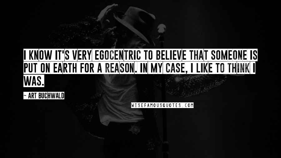 Art Buchwald Quotes: I know it's very egocentric to believe that someone is put on Earth for a reason. In my case, I like to think I was.