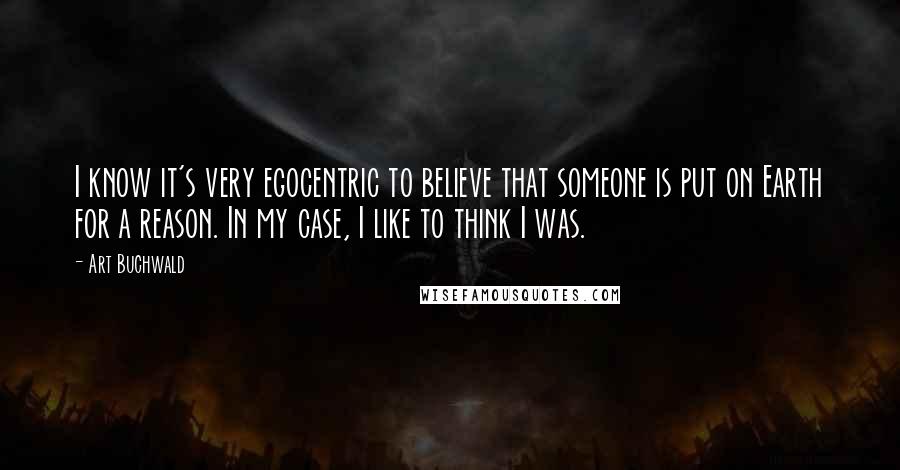 Art Buchwald Quotes: I know it's very egocentric to believe that someone is put on Earth for a reason. In my case, I like to think I was.