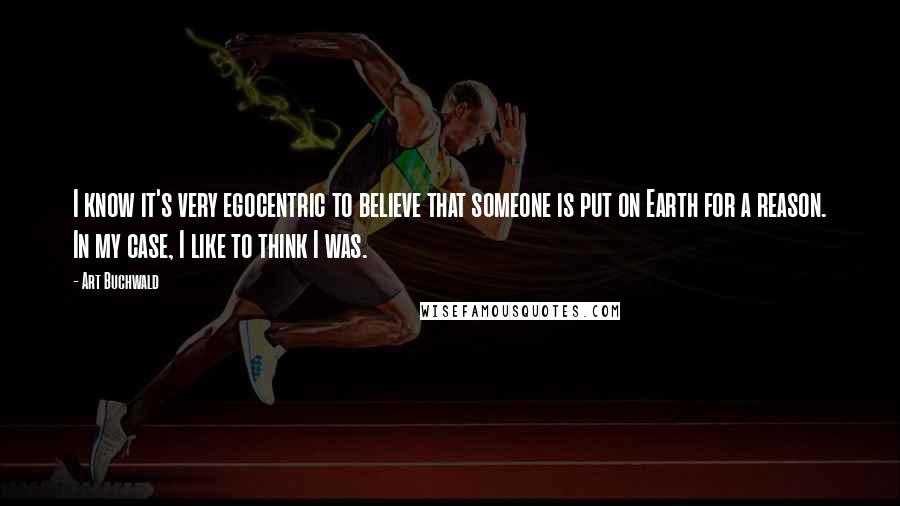 Art Buchwald Quotes: I know it's very egocentric to believe that someone is put on Earth for a reason. In my case, I like to think I was.