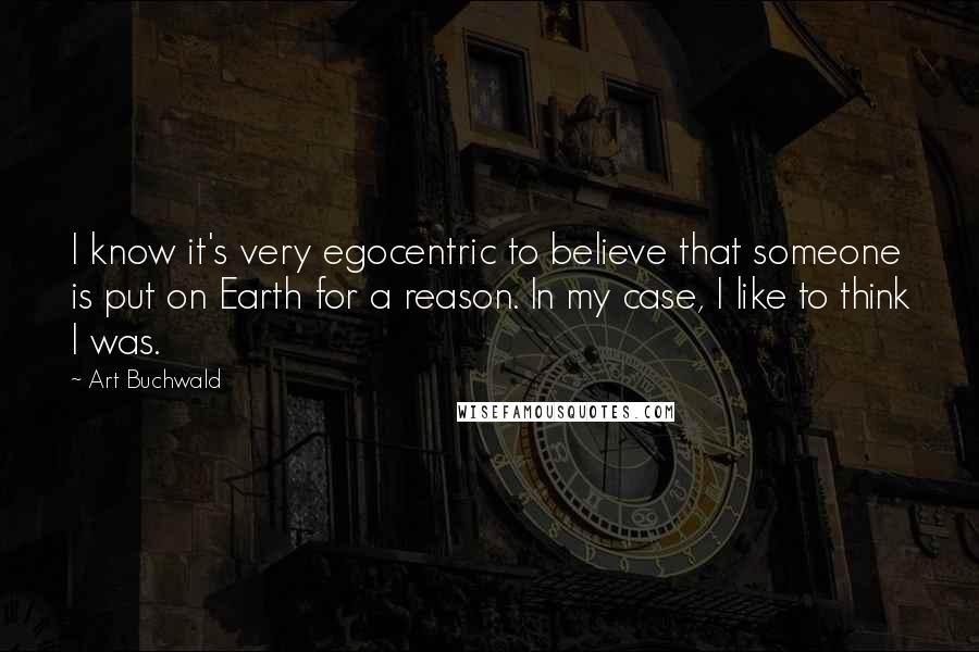 Art Buchwald Quotes: I know it's very egocentric to believe that someone is put on Earth for a reason. In my case, I like to think I was.