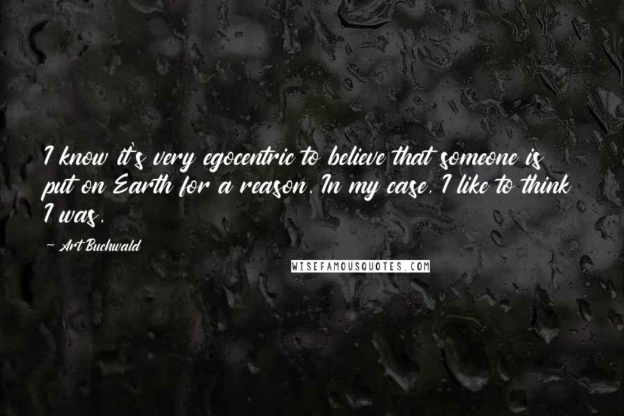 Art Buchwald Quotes: I know it's very egocentric to believe that someone is put on Earth for a reason. In my case, I like to think I was.