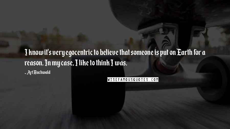 Art Buchwald Quotes: I know it's very egocentric to believe that someone is put on Earth for a reason. In my case, I like to think I was.