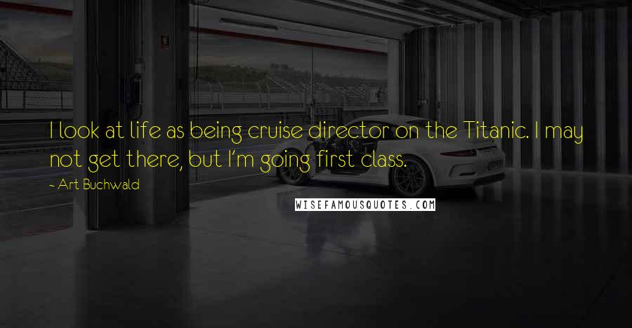 Art Buchwald Quotes: I look at life as being cruise director on the Titanic. I may not get there, but I'm going first class.