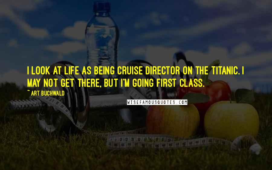 Art Buchwald Quotes: I look at life as being cruise director on the Titanic. I may not get there, but I'm going first class.