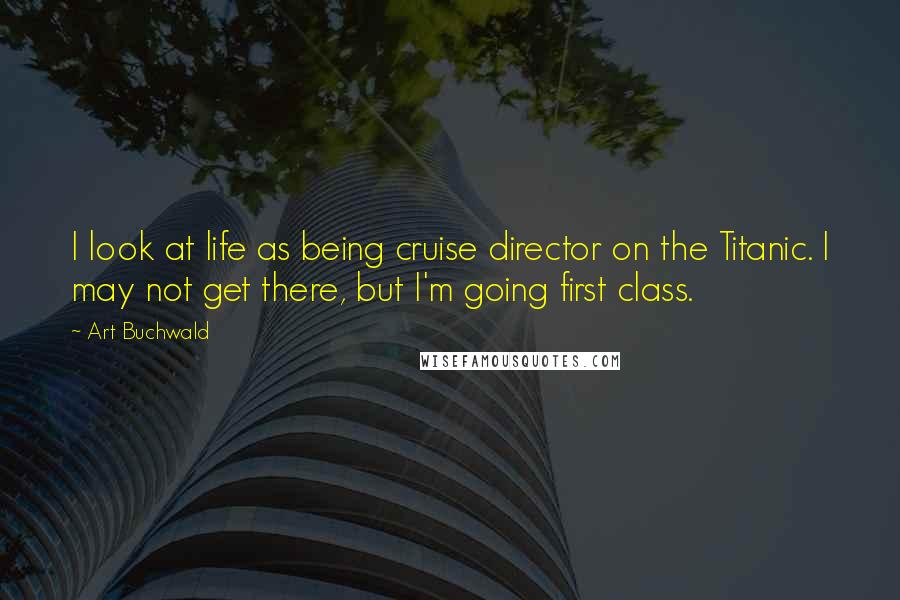 Art Buchwald Quotes: I look at life as being cruise director on the Titanic. I may not get there, but I'm going first class.