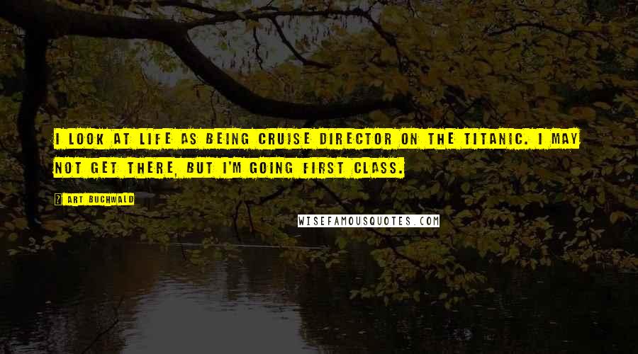 Art Buchwald Quotes: I look at life as being cruise director on the Titanic. I may not get there, but I'm going first class.