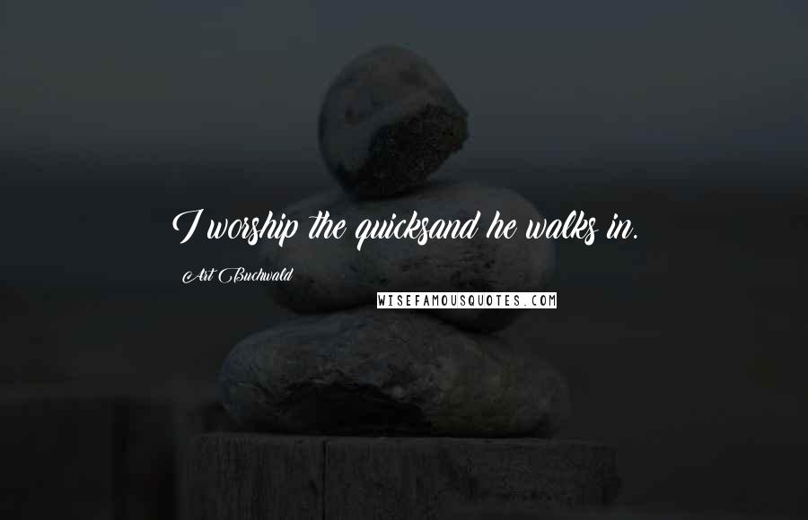 Art Buchwald Quotes: I worship the quicksand he walks in.