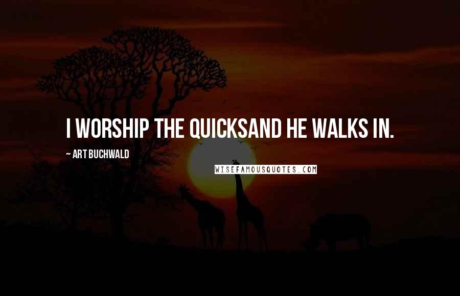Art Buchwald Quotes: I worship the quicksand he walks in.