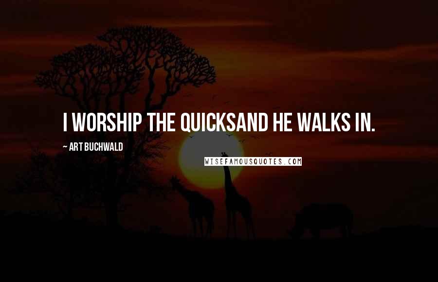 Art Buchwald Quotes: I worship the quicksand he walks in.