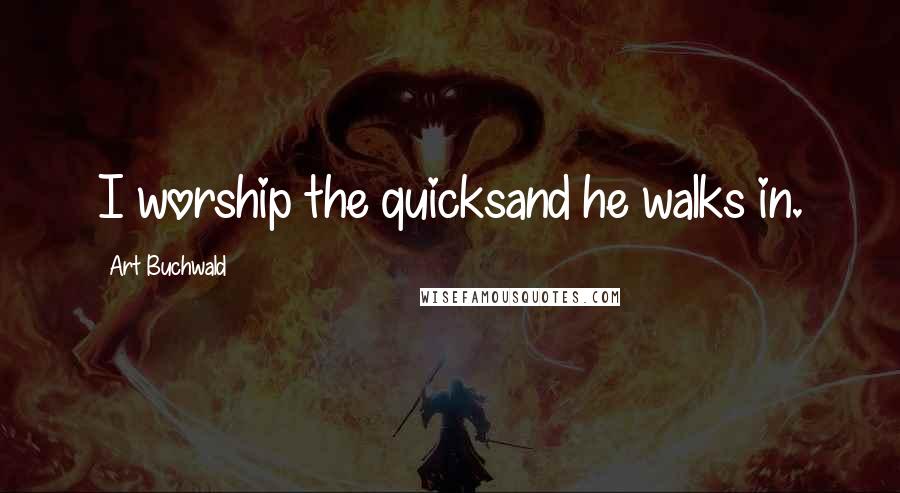 Art Buchwald Quotes: I worship the quicksand he walks in.