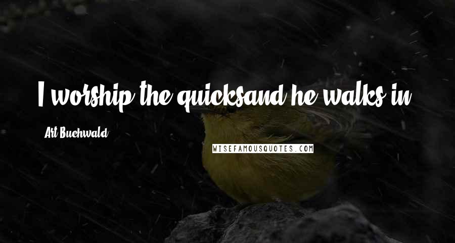 Art Buchwald Quotes: I worship the quicksand he walks in.