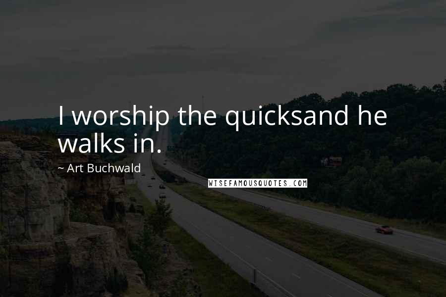 Art Buchwald Quotes: I worship the quicksand he walks in.