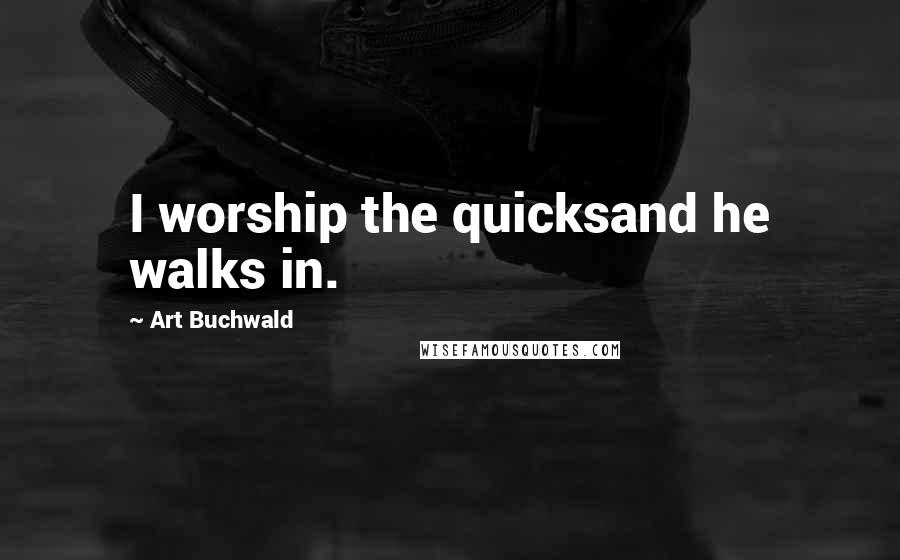 Art Buchwald Quotes: I worship the quicksand he walks in.