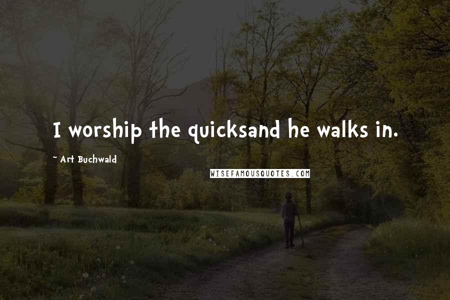 Art Buchwald Quotes: I worship the quicksand he walks in.