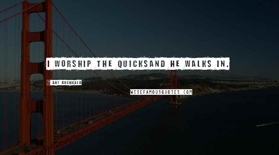 Art Buchwald Quotes: I worship the quicksand he walks in.