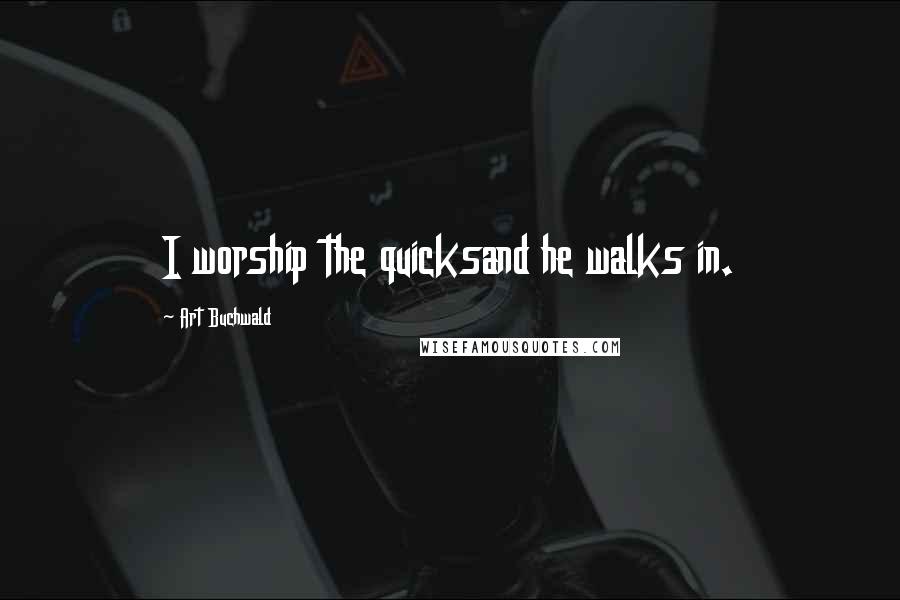 Art Buchwald Quotes: I worship the quicksand he walks in.