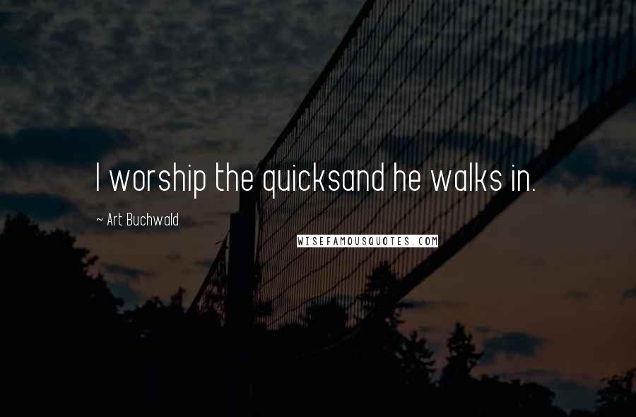 Art Buchwald Quotes: I worship the quicksand he walks in.