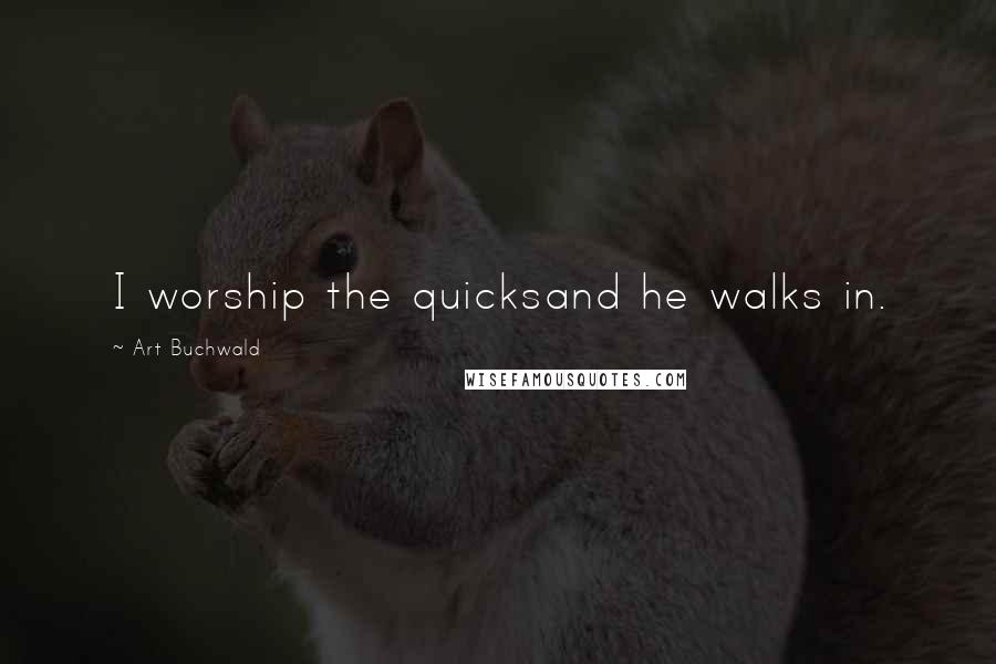 Art Buchwald Quotes: I worship the quicksand he walks in.