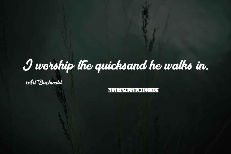 Art Buchwald Quotes: I worship the quicksand he walks in.