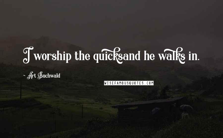 Art Buchwald Quotes: I worship the quicksand he walks in.