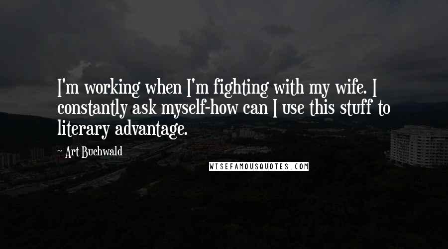 Art Buchwald Quotes: I'm working when I'm fighting with my wife. I constantly ask myself-how can I use this stuff to literary advantage.