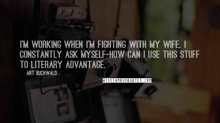 Art Buchwald Quotes: I'm working when I'm fighting with my wife. I constantly ask myself-how can I use this stuff to literary advantage.