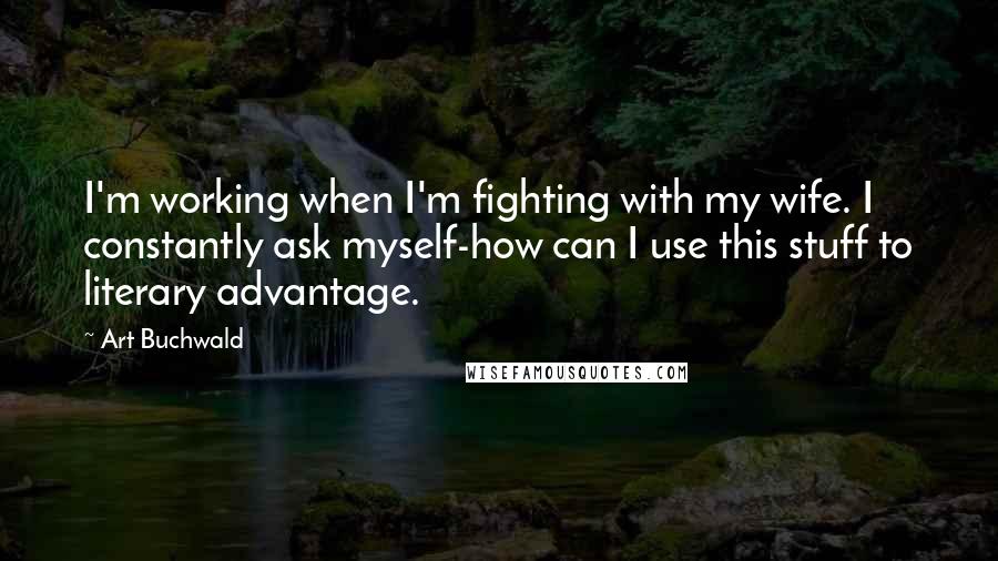 Art Buchwald Quotes: I'm working when I'm fighting with my wife. I constantly ask myself-how can I use this stuff to literary advantage.