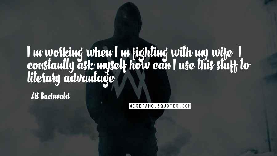 Art Buchwald Quotes: I'm working when I'm fighting with my wife. I constantly ask myself-how can I use this stuff to literary advantage.