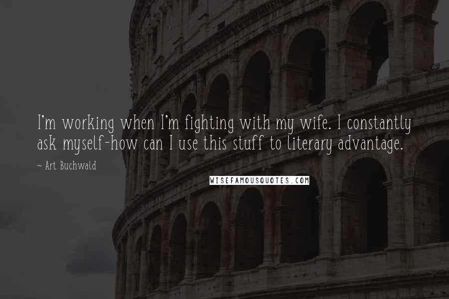 Art Buchwald Quotes: I'm working when I'm fighting with my wife. I constantly ask myself-how can I use this stuff to literary advantage.