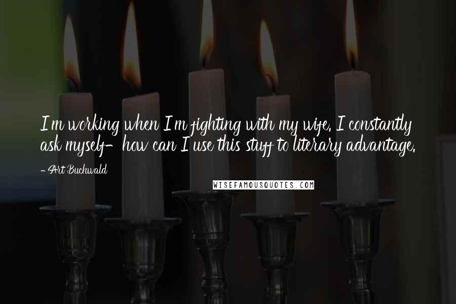 Art Buchwald Quotes: I'm working when I'm fighting with my wife. I constantly ask myself-how can I use this stuff to literary advantage.