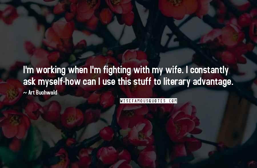 Art Buchwald Quotes: I'm working when I'm fighting with my wife. I constantly ask myself-how can I use this stuff to literary advantage.