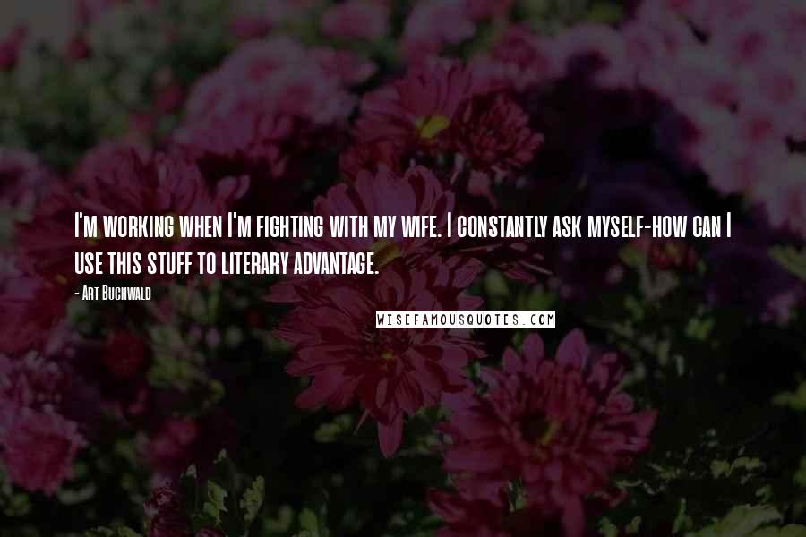 Art Buchwald Quotes: I'm working when I'm fighting with my wife. I constantly ask myself-how can I use this stuff to literary advantage.