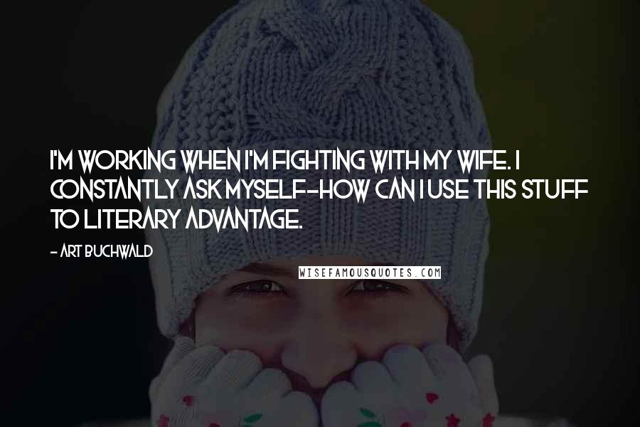 Art Buchwald Quotes: I'm working when I'm fighting with my wife. I constantly ask myself-how can I use this stuff to literary advantage.