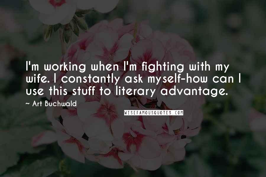 Art Buchwald Quotes: I'm working when I'm fighting with my wife. I constantly ask myself-how can I use this stuff to literary advantage.