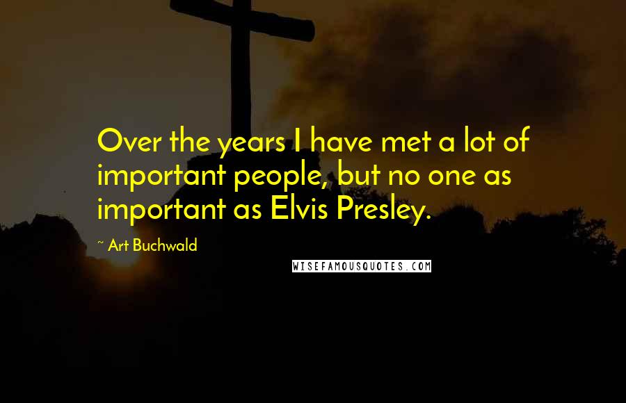 Art Buchwald Quotes: Over the years I have met a lot of important people, but no one as important as Elvis Presley.