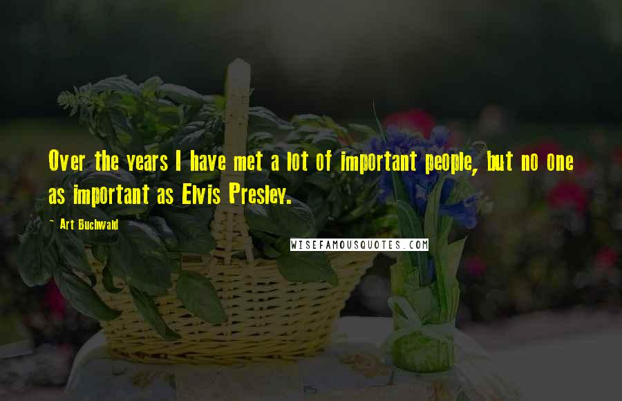 Art Buchwald Quotes: Over the years I have met a lot of important people, but no one as important as Elvis Presley.