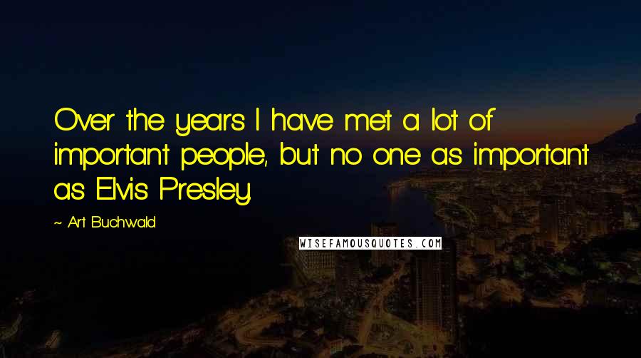 Art Buchwald Quotes: Over the years I have met a lot of important people, but no one as important as Elvis Presley.