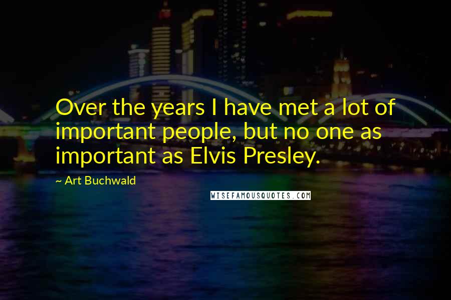 Art Buchwald Quotes: Over the years I have met a lot of important people, but no one as important as Elvis Presley.