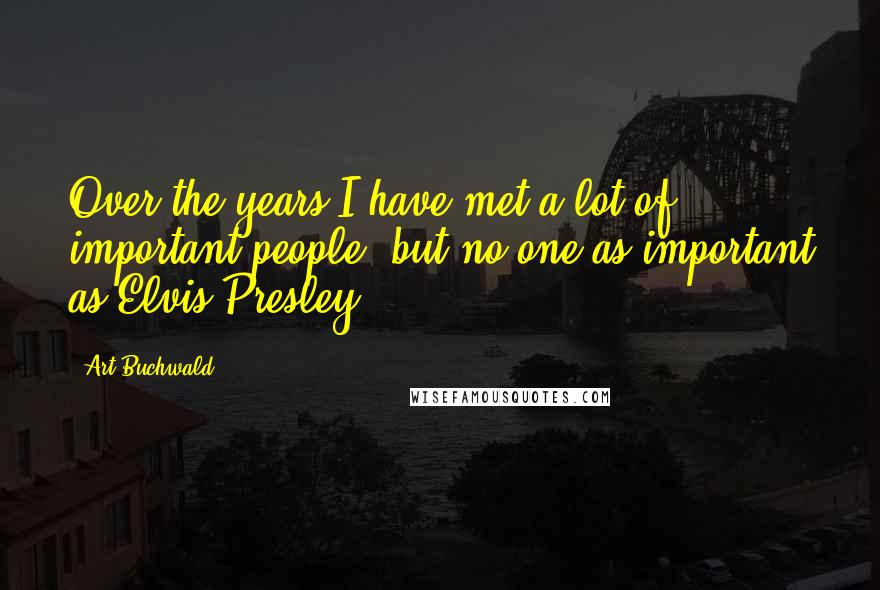 Art Buchwald Quotes: Over the years I have met a lot of important people, but no one as important as Elvis Presley.