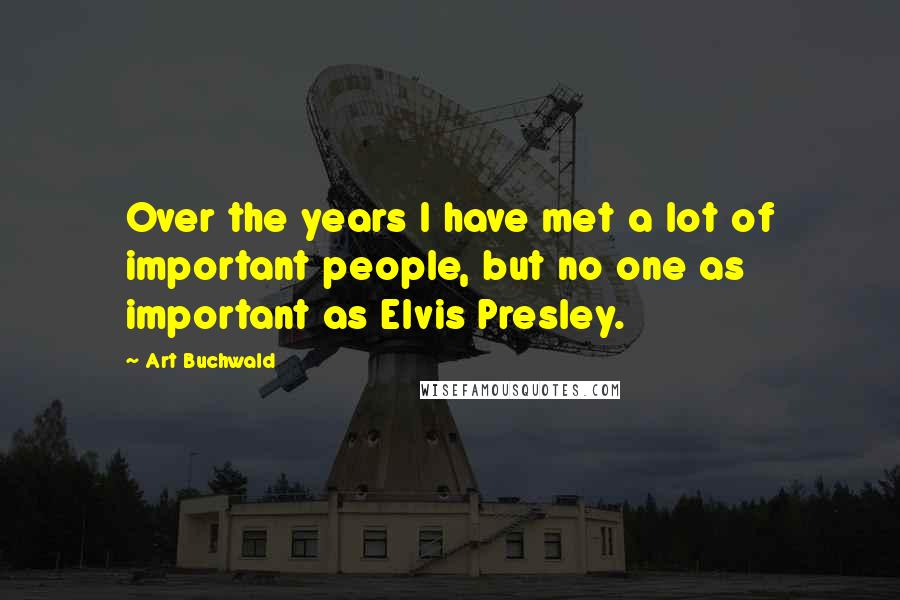 Art Buchwald Quotes: Over the years I have met a lot of important people, but no one as important as Elvis Presley.