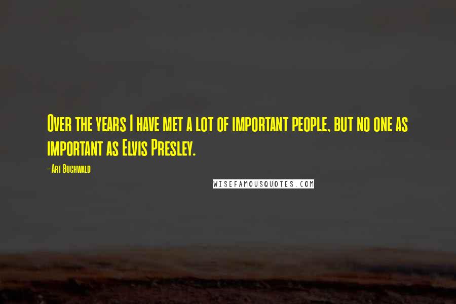 Art Buchwald Quotes: Over the years I have met a lot of important people, but no one as important as Elvis Presley.