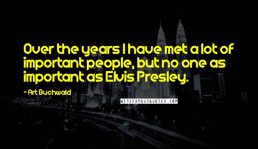 Art Buchwald Quotes: Over the years I have met a lot of important people, but no one as important as Elvis Presley.