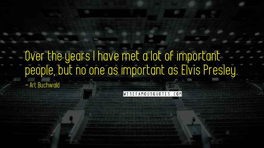 Art Buchwald Quotes: Over the years I have met a lot of important people, but no one as important as Elvis Presley.