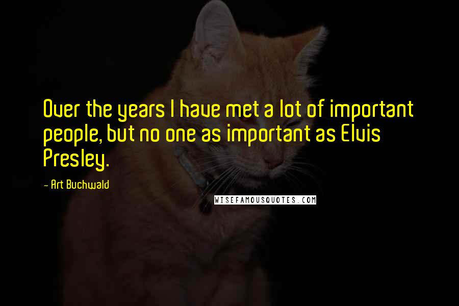 Art Buchwald Quotes: Over the years I have met a lot of important people, but no one as important as Elvis Presley.